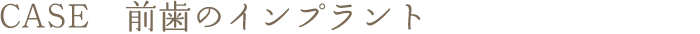 CASE　前歯のインプラント