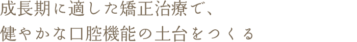 成長期に適した矯正治療で、健やかな口腔機能の土台をつくる