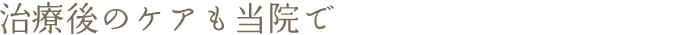 術後のケアも当院で