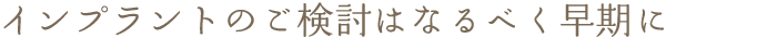 インプラントのご検討はなるべく早期に