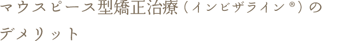 マウスピース型矯正治療（インビザライン®）のデメリット