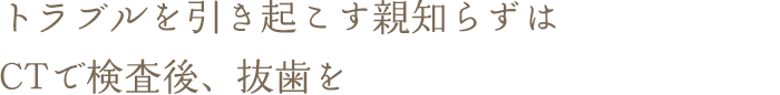 トラブルを引き起こす親知らずはCTで検査後、抜歯を