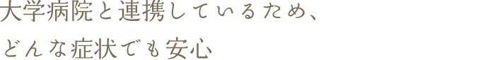 大学病院と連携しているため、どんな症状でも安心