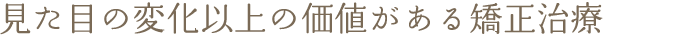 見た目の変化以上の価値がある矯正治療