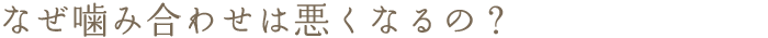 なぜ噛み合わせは悪くなるの？