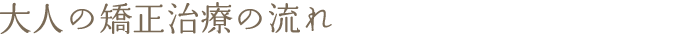 大人の矯正治療の流れ