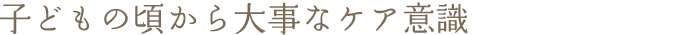 子どもの頃から大事なケア意識
