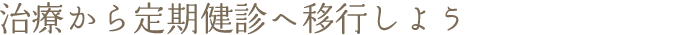 治療から定期健診へ移行しよう