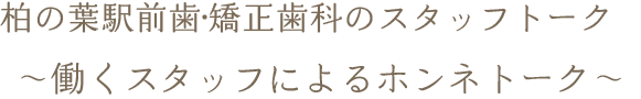 柏の葉駅前歯科・矯正歯科スタッフトーク ～働くスタッフによるホンネトーク～